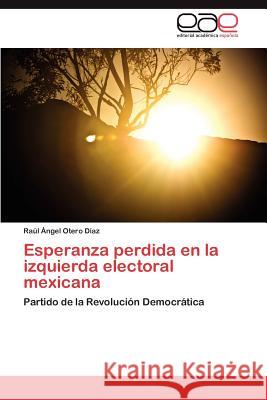 Esperanza perdida en la izquierda electoral mexicana Otero Díaz Raúl Ángel 9783846562635 Editorial Acad Mica Espa Ola