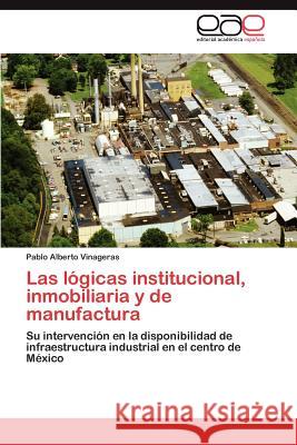 Las lógicas institucional, inmobiliaria y de manufactura Vinageras Pablo Alberto 9783846563168 Editorial Acad Mica Espa Ola