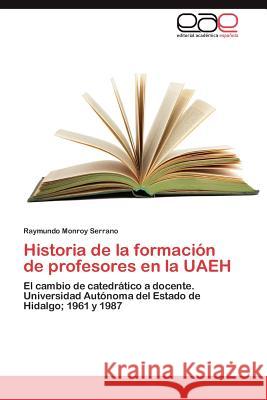 Historia de La Formacion de Profesores En La Uaeh Raymundo Monro 9783846573044 Editorial Acad Mica Espa Ola
