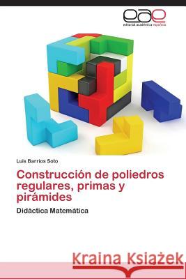 Construccion de Poliedros Regulares, Primas y Piramides Barrios Soto Luis 9783846574195