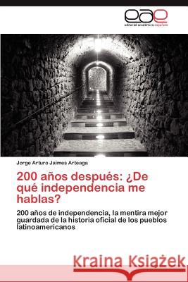 200 Anos Despues: de Que Independencia Me Hablas? Jorge Arturo Jaimes Arteaga 9783846579473