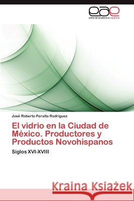El vidrio en la Ciudad de México. Productores y Productos Novohispanos Peralta Rodríguez José Roberto 9783846579855