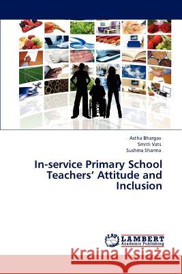 In-Service Primary School Teachers' Attitude and Inclusion Astha Bhargav Smriti Vats Sushma Sharma 9783846583265