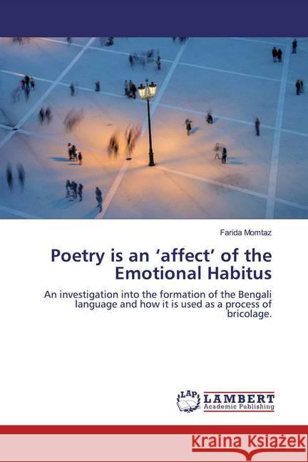 Poetry is an 'affect' of the Emotional Habitus : An investigation into the formation of the Bengali language and how it is used as a process of bricolage. Momtaz, Farida 9783846588345