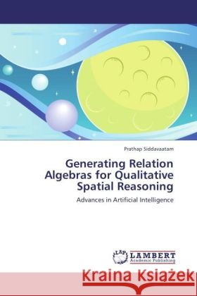 Generating Relation Algebras for Qualitative Spatial Reasoning : Advances in Artificial Intelligence Siddavaatam, Prathap 9783846591260