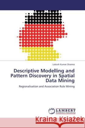 Descriptive Modelling and Pattern Discovery in Spatial Data Mining : Regionalisation and Association Rule Mining Sharma, Lokesh Kumar 9783846592151 LAP Lambert Academic Publishing
