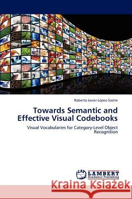 Towards Semantic and Effective Visual Codebooks Roberto Javier L Pez-Sastre, Roberto Javier Lopez-Sastre 9783846594087 LAP Lambert Academic Publishing