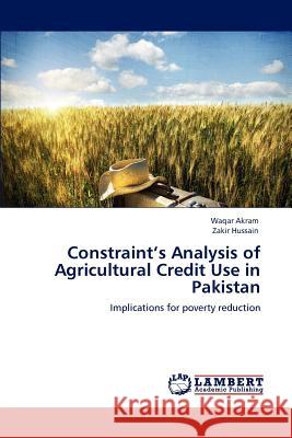 Constraint's Analysis of Agricultural Credit Use in Pakistan Waqar Akram, Zakir Hussain 9783846596319 LAP Lambert Academic Publishing