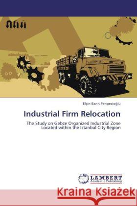 Industrial Firm Relocation : The Study on Gebze Organized Industrial Zone Located within the Istanbul City Region Bar n Penpecio lu, Elçin 9783846596623