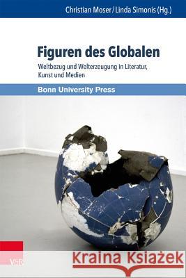 Figuren Des Globalen: Weltbezug Und Welterzeugung in Literatur, Kunst Und Medien Moser, Christian 9783847101703