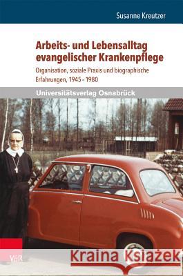 Arbeits- Und Lebensalltag Evangelischer Krankenpflege: Organisation, Soziale Praxis Und Biographische Erfahrungen, 1945-1980 Susanne Kreutzer 9783847101994 V&r Unipress
