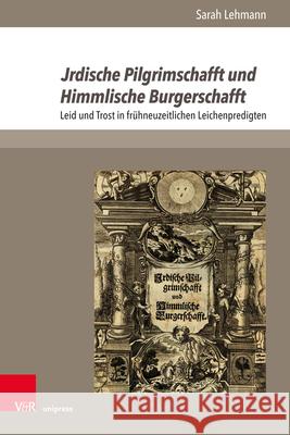Jrdische Pilgrimschafft Und Himmlische Burgerschafft: Leid Und Trost in Fruhneuzeitlichen Leichenpredigten Sarah Lehmann 9783847109266 V&r Unipress
