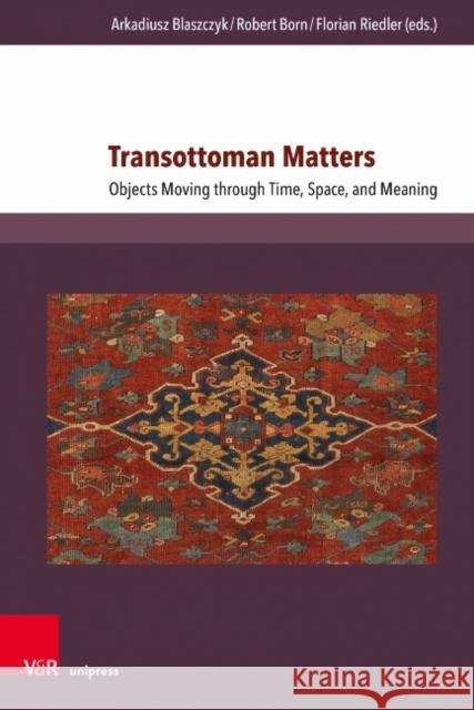 Transottoman Matters: Objects Moving Through Time, Space, and Meaning Armer, Stephanie 9783847111689 V&R Unipress