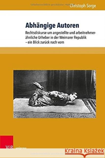 Abhangige Autoren: Rechtsdiskurse Um Angestellte Und Arbeitnehmerahnliche Urheber in Der Weimarer Republik - Ein Blick Zuruck Nach Vorn Christoph Sorge 9783847112136