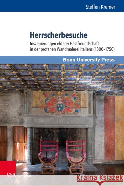 Herrscherbesuche: Inszenierungen Elitarer Gastfreundschaft in Der Profanen Wandmalerei Italiens (1300-1750) Steffen Kremer 9783847112174 V&R Unipress
