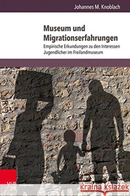 Museum Und Migrationserfahrungen: Empirische Erkundungen Zu Den Interessen Jugendlicher Im Freilandmuseum Johannes M. Knoblach 9783847112259 V&R Unipress
