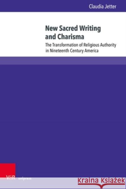New Sacred Writing and Charisma: The Transformation of Religious Authority in Nineteenth Century America Claudia Jetter 9783847115014 V&R Unipress