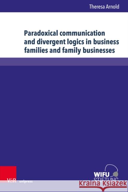 Paradoxical communication and divergent logics in business families and family businesses: Systems-theoretical frameworks and applications Dr. Theresa Arnold 9783847119623