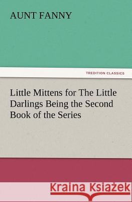Little Mittens for The Little Darlings Being the Second Book of the Series Aunt Fanny 9783847212454