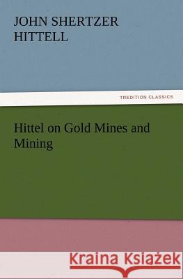 Hittel on Gold Mines and Mining John S (John Shertzer) Hittell 9783847212720