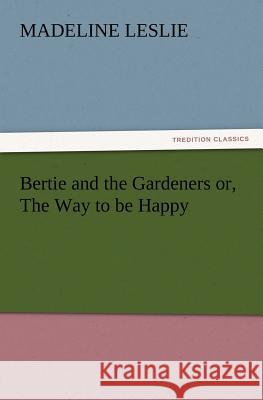 Bertie and the Gardeners or, The Way to be Happy Madeline Leslie 9783847212911