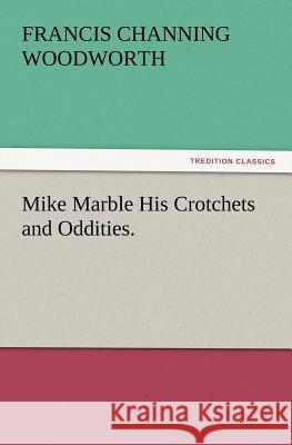 Mike Marble His Crotchets and Oddities. Francis C (Francis Channing) Woodworth 9783847212966