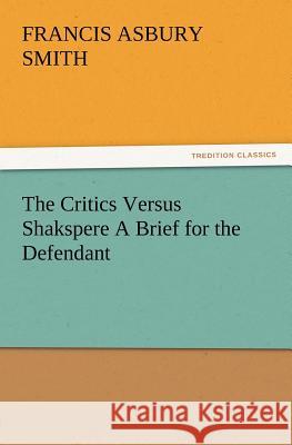 The Critics Versus Shakspere A Brief for the Defendant Francis Asbury Smith 9783847212973