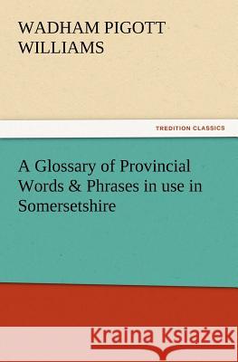 A Glossary of Provincial Words & Phrases in use in Somersetshire Wadham Pigott Williams 9783847213338