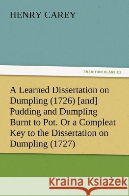 A Learned Dissertation on Dumpling (1726) [and] Pudding and Dumpling Burnt to Pot. Or a Compleat Key to the Dissertation on Dumpling (1727) Henry Carey 9783847213420
