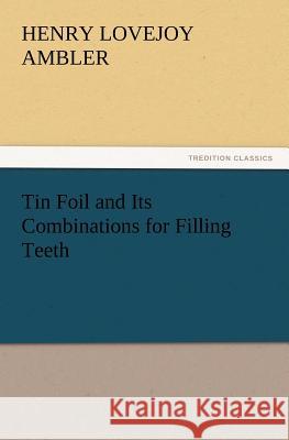 Tin Foil and Its Combinations for Filling Teeth Henry Lovejoy Ambler 9783847213802