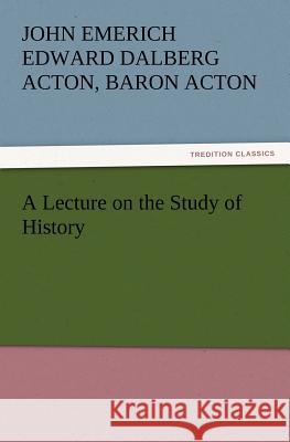 A Lecture on the Study of History John Emerich, Edward Dalberg, Baron Acton Acton 9783847213819