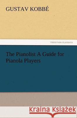 The Pianolist a Guide for Pianola Players Gustav Kobb, Gustav Kobbe 9783847214021