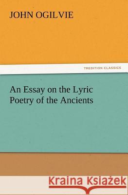 An Essay on the Lyric Poetry of the Ancients John Ogilvie 9783847214205