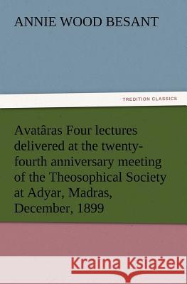 Avatâras Four lectures delivered at the twenty-fourth anniversary meeting of the Theosophical Society at Adyar, Madras, December, 1899 Annie Wood Besant 9783847214243