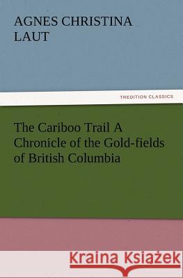 The Cariboo Trail A Chronicle of the Gold-fields of British Columbia Agnes C (Agnes Christina) Laut 9783847214854