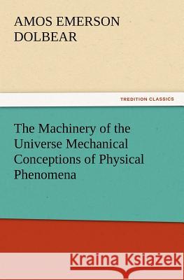 The Machinery of the Universe Mechanical Conceptions of Physical Phenomena A E Dolbear 9783847214892