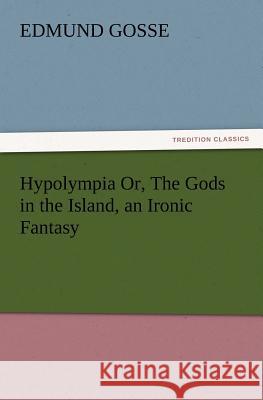 Hypolympia Or, The Gods in the Island, an Ironic Fantasy Edmund Gosse 9783847215011