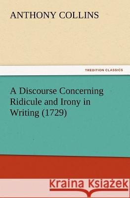 A Discourse Concerning Ridicule and Irony in Writing (1729) Anthony Collins 9783847215110