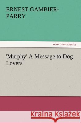 'Murphy' A Message to Dog Lovers Ernest Gambier-Parry 9783847215288