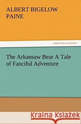 The Arkansaw Bear A Tale of Fanciful Adventure Albert Bigelow Paine 9783847215400