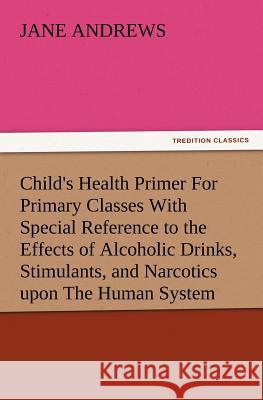 Child's Health Primer For Primary Classes With Special Reference to the Effects of Alcoholic Drinks, Stimulants, and Narcotics upon The Human System Jane Andrews (University of the West of England UK) 9783847215486