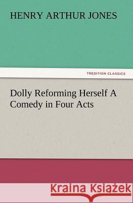 Dolly Reforming Herself A Comedy in Four Acts Henry Arthur Jones 9783847215516