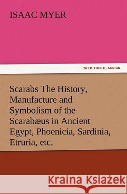 Scarabs The History, Manufacture and Symbolism of the Scarabæus in Ancient Egypt, Phoenicia, Sardinia, Etruria, etc. Isaac Myer 9783847216100