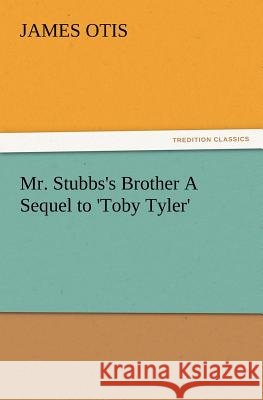 Mr. Stubbs's Brother A Sequel to 'Toby Tyler' James Otis 9783847216117