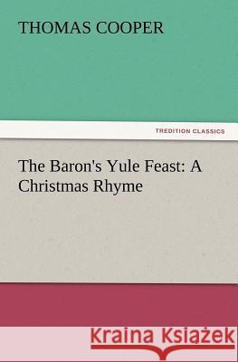 The Baron's Yule Feast: A Christmas Rhyme Thomas Cooper (University of California, Berkeley) 9783847216384