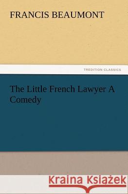 The Little French Lawyer a Comedy Francis Beaumont 9783847216520