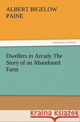 Dwellers in Arcady The Story of an Abandoned Farm Albert Bigelow Paine 9783847216810
