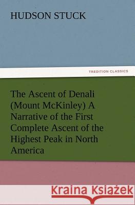 The Ascent of Denali (Mount McKinley) A Narrative of the First Complete Ascent of the Highest Peak in North America Hudson Stuck 9783847217114 Tredition Classics