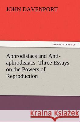 Aphrodisiacs and Anti-aphrodisiacs: Three Essays on the Powers of Reproduction John Davenport 9783847217213