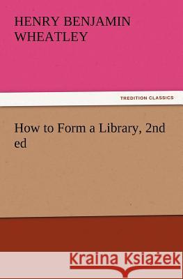 How to Form a Library, 2nd ed Henry Benjamin Wheatley 9783847217541